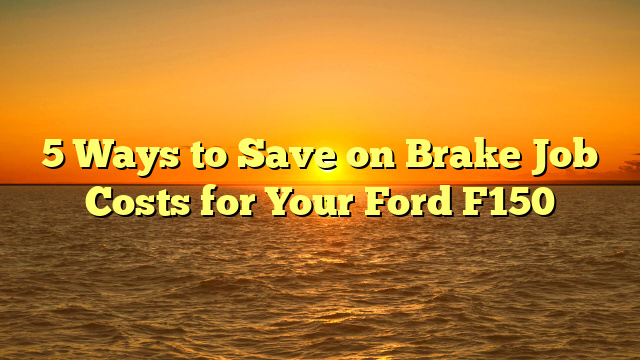 5 Ways to Save on Brake Job Costs for Your Ford F150