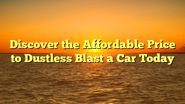 Discover the Affordable Price to Dustless Blast a Car Today