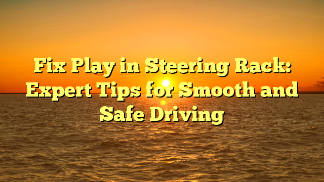 Fix Play in Steering Rack: Expert Tips for Smooth and Safe Driving