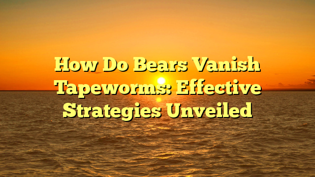 How Do Bears Vanish Tapeworms: Effective Strategies Unveiled