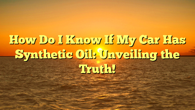 How Do I Know If My Car Has Synthetic Oil: Unveiling the Truth!