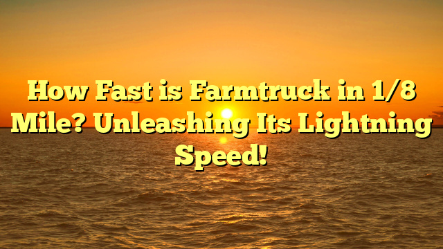How Fast is Farmtruck in 1/8 Mile? Unleashing Its Lightning Speed!