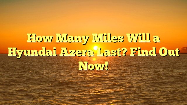 How Many Miles Will a Hyundai Azera Last? Find Out Now!
