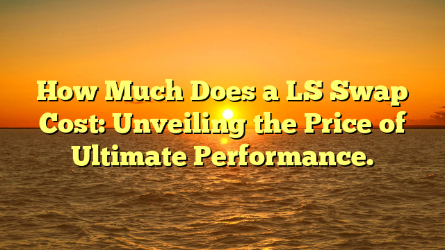 How Much Does a LS Swap Cost: Unveiling the Price of Ultimate Performance.