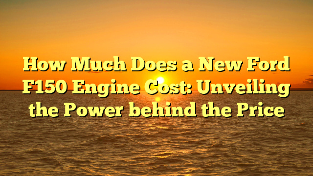 How Much Does a New Ford F150 Engine Cost: Unveiling the Power behind the Price
