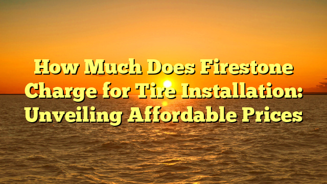 How Much Does Firestone Charge for Tire Installation: Unveiling Affordable Prices