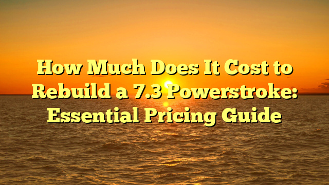 How Much Does It Cost to Rebuild a 7.3 Powerstroke: Essential Pricing Guide