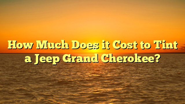 How Much Does it Cost to Tint a Jeep Grand Cherokee?