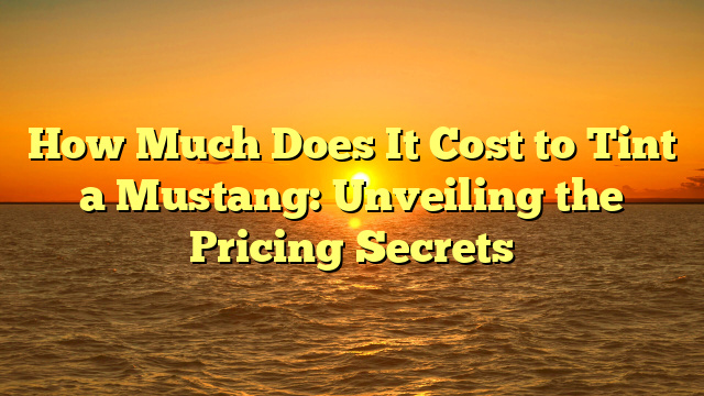 How Much Does It Cost to Tint a Mustang: Unveiling the Pricing Secrets