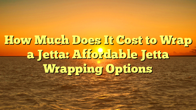 How Much Does It Cost to Wrap a Jetta: Affordable Jetta Wrapping Options