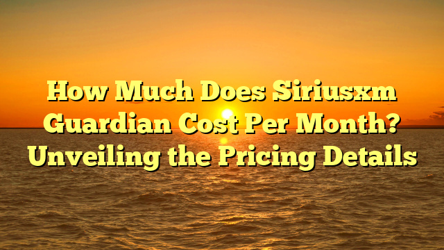 How Much Does Siriusxm Guardian Cost Per Month? Unveiling the Pricing Details