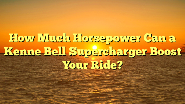 How Much Horsepower Can a Kenne Bell Supercharger Boost Your Ride?