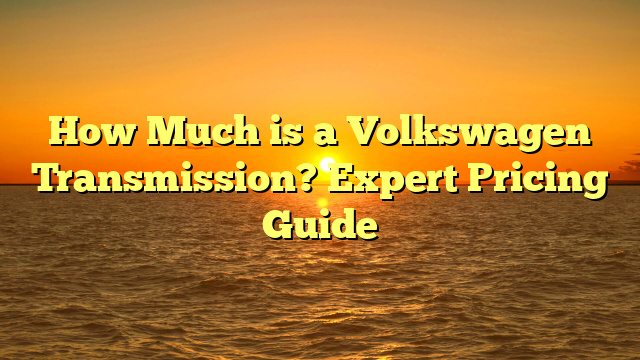 How Much is a Volkswagen Transmission? Expert Pricing Guide
