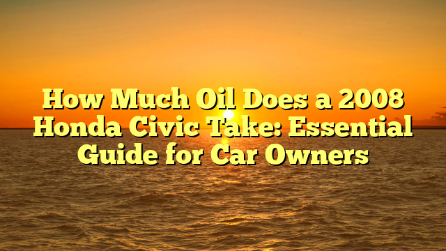 How Much Oil Does a 2008 Honda Civic Take: Essential Guide for Car Owners