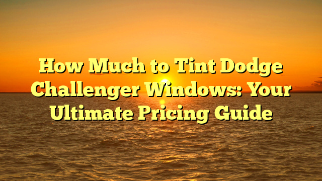 How Much to Tint Dodge Challenger Windows: Your Ultimate Pricing Guide