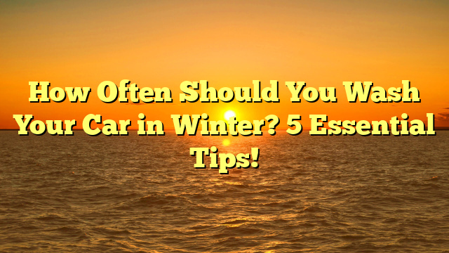 How Often Should You Wash Your Car in Winter? 5 Essential Tips!