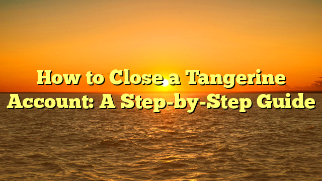 How to Close a Tangerine Account: A Step-by-Step Guide