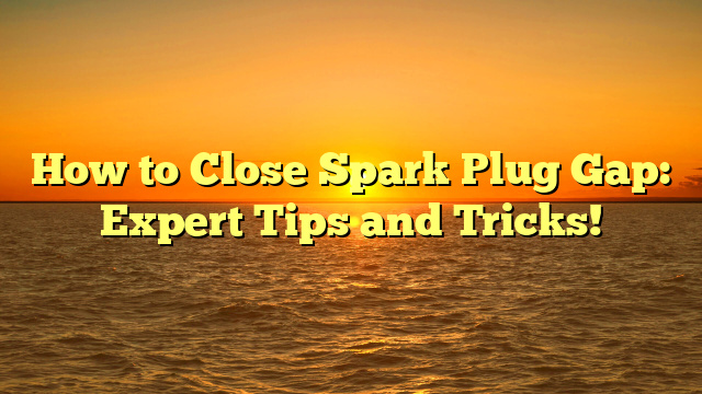 How to Close Spark Plug Gap: Expert Tips and Tricks!