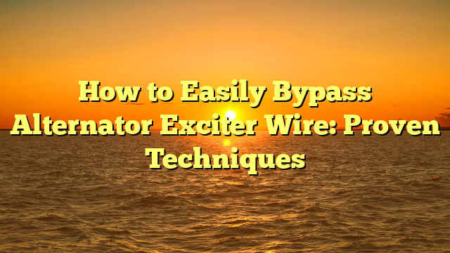 How to Easily Bypass Alternator Exciter Wire: Proven Techniques
