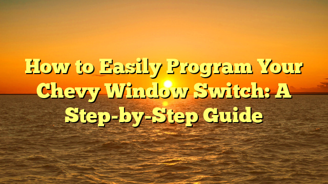How to Easily Program Your Chevy Window Switch: A Step-by-Step Guide