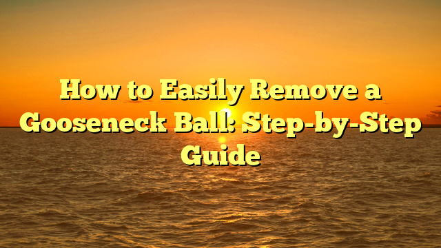 How to Easily Remove a Gooseneck Ball: Step-by-Step Guide