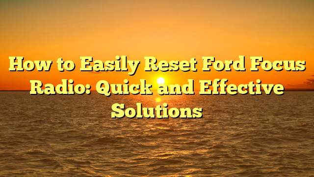 How to Easily Reset Ford Focus Radio: Quick and Effective Solutions