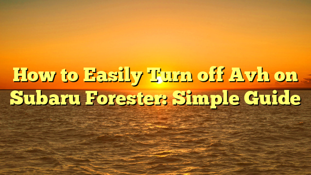 How to Easily Turn off Avh on Subaru Forester: Simple Guide