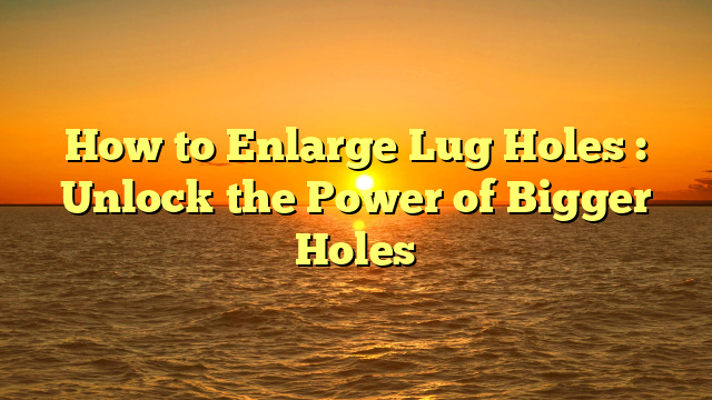 How to Enlarge Lug Holes  : Unlock the Power of Bigger Holes