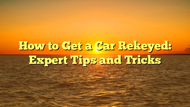 How to Get a Car Rekeyed: Expert Tips and Tricks