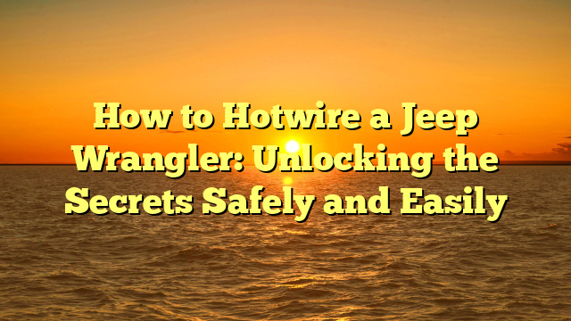 How to Hotwire a Jeep Wrangler: Unlocking the Secrets Safely and Easily