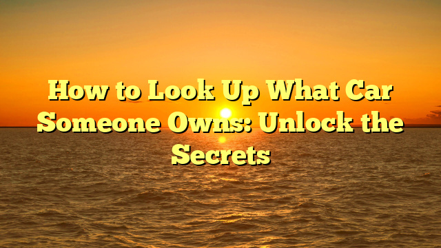 How to Look Up What Car Someone Owns: Unlock the Secrets