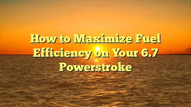 How to Maximize Fuel Efficiency on Your 6.7 Powerstroke