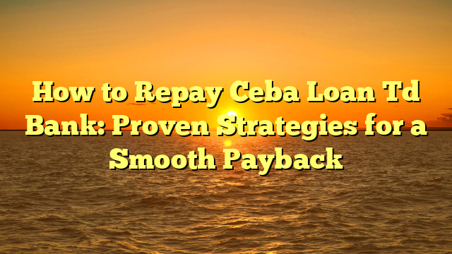 How to Repay Ceba Loan Td Bank: Proven Strategies for a Smooth Payback