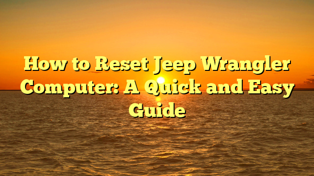 How to Reset Jeep Wrangler Computer: A Quick and Easy Guide