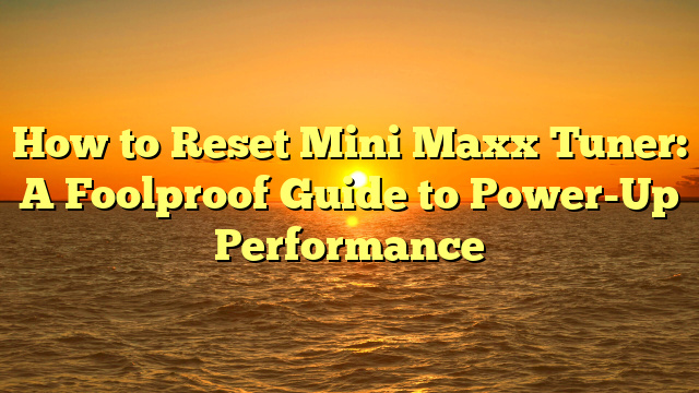 How to Reset Mini Maxx Tuner: A Foolproof Guide to Power-Up Performance