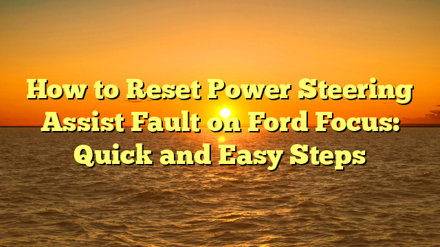 How to Reset Power Steering Assist Fault on Ford Focus: Quick and Easy Steps