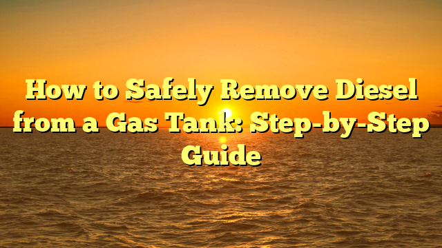 How to Safely Remove Diesel from a Gas Tank: Step-by-Step Guide