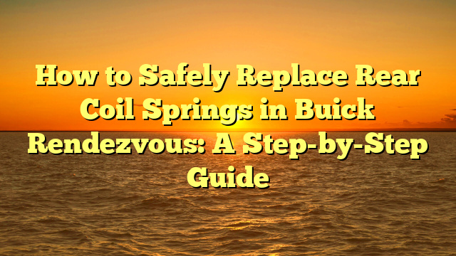 How to Safely Replace Rear Coil Springs in Buick Rendezvous: A Step-by-Step Guide
