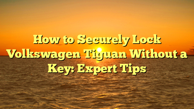How to Securely Lock Volkswagen Tiguan Without a Key: Expert Tips