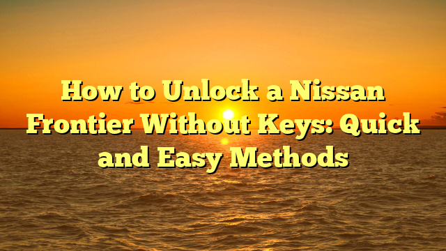 How to Unlock a Nissan Frontier Without Keys: Quick and Easy Methods