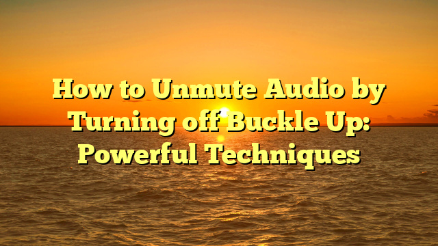 How to Unmute Audio by Turning off Buckle Up: Powerful Techniques
