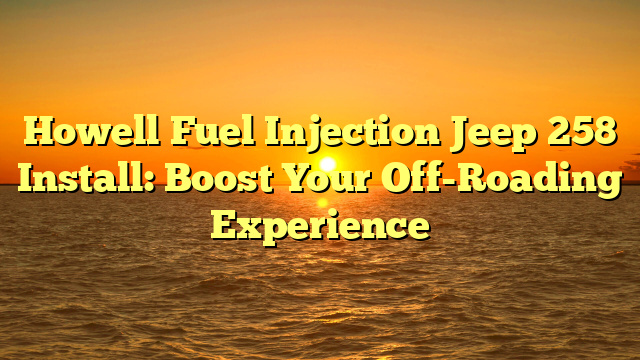Howell Fuel Injection Jeep 258 Install: Boost Your Off-Roading Experience