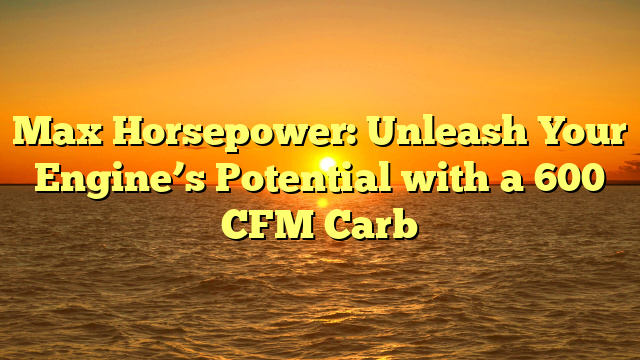 Max Horsepower: Unleash Your Engine’s Potential with a 600 CFM Carb