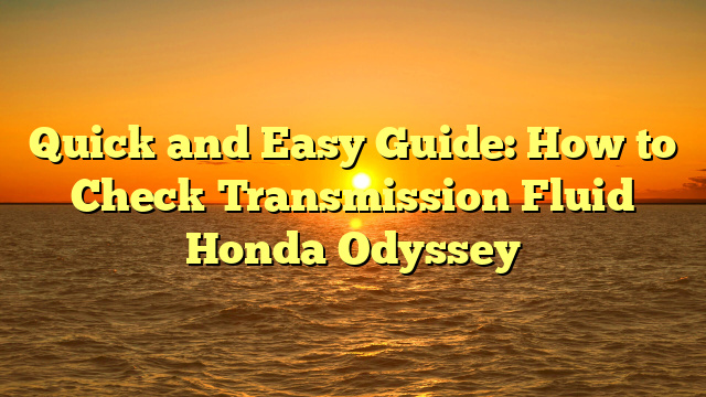 Quick and Easy Guide: How to Check Transmission Fluid Honda Odyssey
