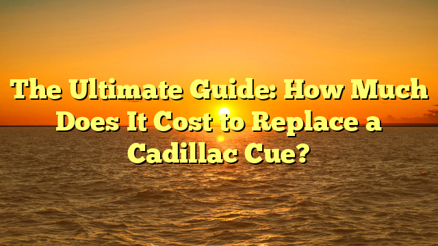The Ultimate Guide: How Much Does It Cost to Replace a Cadillac Cue?