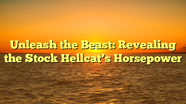 Unleash the Beast: Revealing the Stock Hellcat’s Horsepower