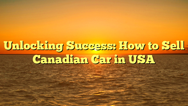 Unlocking Success: How to Sell Canadian Car in USA