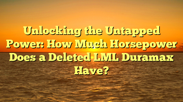 Unlocking the Untapped Power: How Much Horsepower Does a Deleted LML Duramax Have?