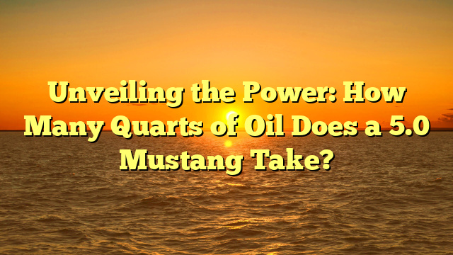 Unveiling the Power: How Many Quarts of Oil Does a 5.0 Mustang Take?